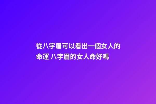 從八字眉可以看出一個女人的命運 八字眉的女人命好嗎
